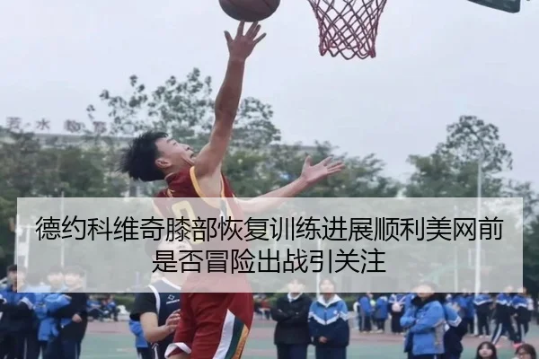 德约科维奇膝部恢复训练进展顺利美网前是否冒险出战引关注 - bet365