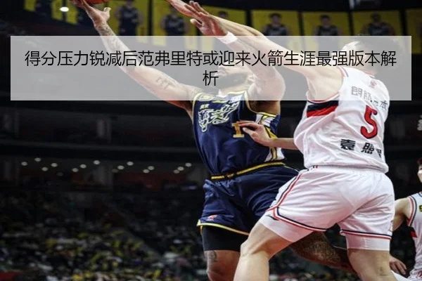 得分压力锐减后范弗里特或迎来火箭生涯最强版本解析（online bet365）