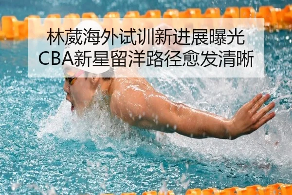 林葳海外试训新进展曝光 CBA新星留洋路径愈发清晰 - online bet365